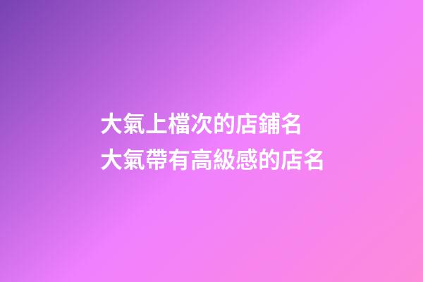 大氣上檔次的店鋪名 大氣帶有高級感的店名-第1張-店鋪起名-玄機派